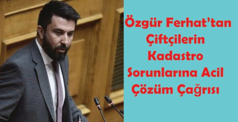 Özgür Ferhat’tan Çiftçilerin Kadastro Sorunlarına Acil Çözüm Çağrısı